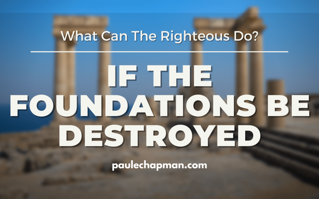 If The Foundations Be Destroyed, What Can The Righteous Do? - Psalm 11:3